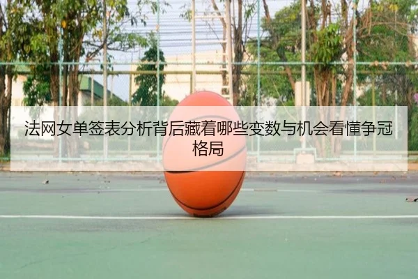 法网女单签表分析背后藏着哪些变数与机会看懂争冠格局