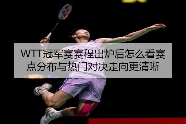 WTT冠军赛赛程出炉后怎么看赛点分布与热门对决走向更清晰