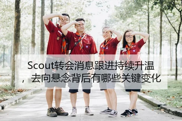 Scout转会消息跟进持续升温，去向悬念背后有哪些关键变化